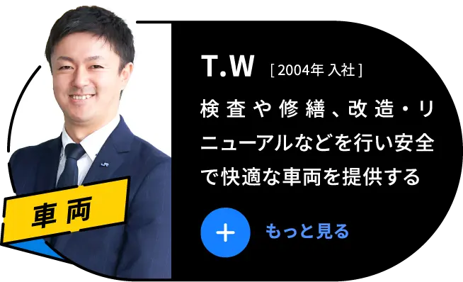 T.W 2004年 入社 検査や修繕、リフォームなどを行い安全で快適な車両を提供する